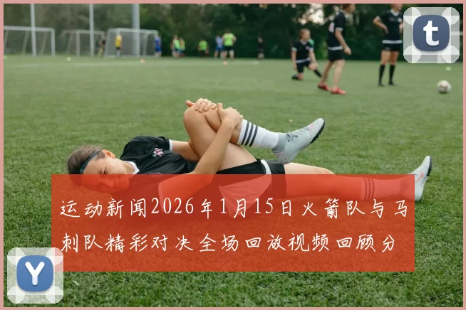 运动新闻2026年1月15日火箭队与马刺队精彩对决全场回放视频回顾分析