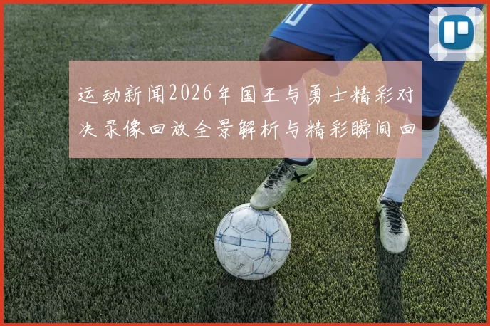 运动新闻2026年国王与勇士精彩对决录像回放全景解析与精彩瞬间回顾