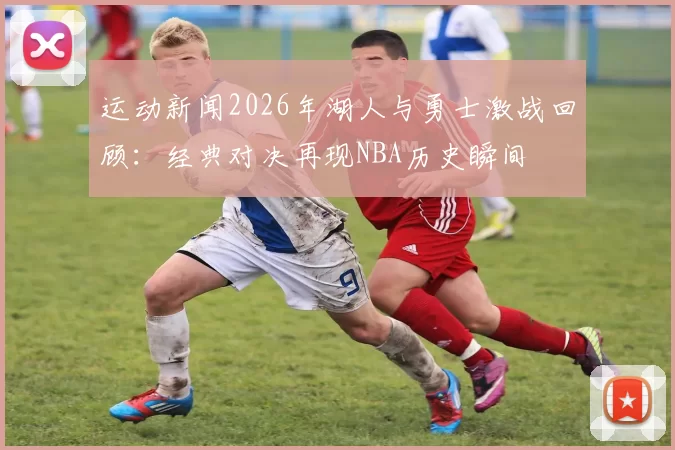 运动新闻2026年湖人与勇士激战回顾：经典对决再现NBA历史瞬间