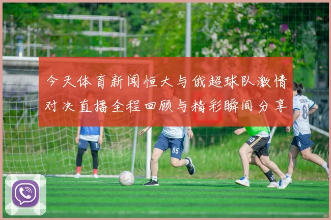 今天体育新闻恒大与俄超球队激情对决直播全程回顾与精彩瞬间分享