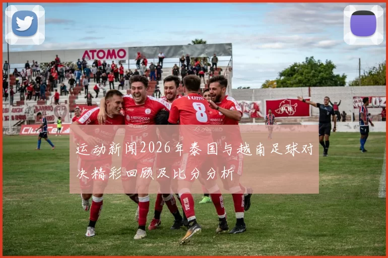 运动新闻2026年泰国与越南足球对决精彩回顾及比分分析